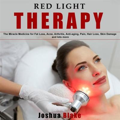 Red Light Therapy: The Miracle Medicine for Fat Loss, Acne, Arthritis, Anti Aging, Pain, Hair Loss [Audiobook]