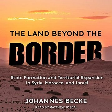 The Land Beyond the Border: State Formation and Territorial Expansion in Syria, Morocco, and Israe [Audiobook]