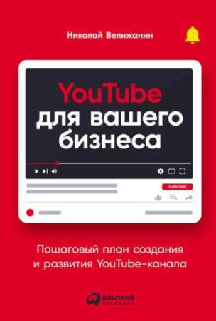 YouTube для вашего бизнеса. Пошаговый план создания и развития YouTube-канала Николай Велижанин (2022)
