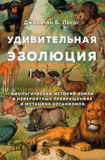 Джонатан Лосос - Удивительная эволюция. Биологическая история Земли в невероятных превращениях