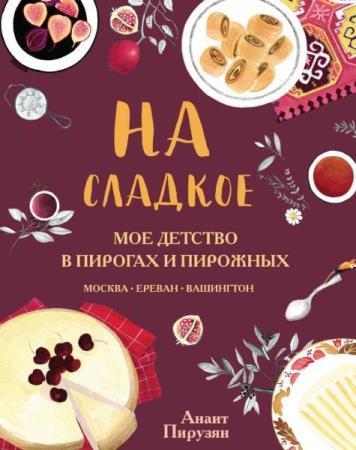 На сладкое. Мое детство в пирогах и пирожных. Москва – Ереван – Вашингтон Пирузян Анаит (2020)