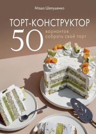 Торт-конструктор. 50 вариантов собрать свой торт Шелушенко Мария (2022)