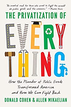 The Privatization of Everything: How the Plunder of Public Goods Transformed America and How We Can Fight Back