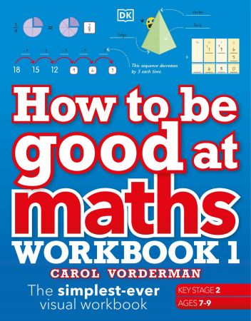 How to be Good at Maths Workbook 1, Ages 7 9 (Key Stage 2): The Simplest Ever Visual Workbook