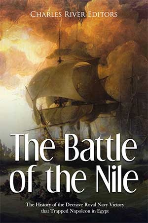 The Battle of the Nile: The History of the Decisive Royal Navy Victory that Trapped Napoleon in Egypt