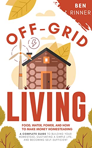 Off Grid Living: Food, Water, Power, And How To Make Money Homesteading   A Complete Guide To Building Your Homestead