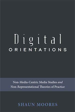 Digital Orientations: Non Media Centric Media Studies and Non Representational Theories of Practice