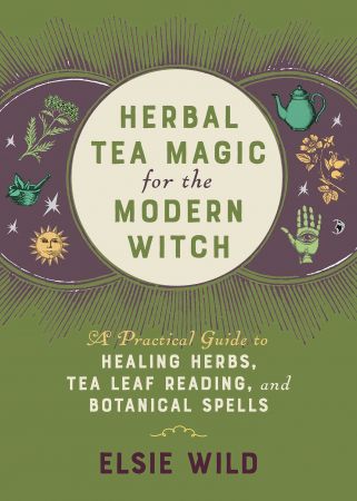 Herbal Tea Magic for the Modern Witch: A Practical Guide to Healing Herbs, Tea Leaf Reading, and Botanical Spells