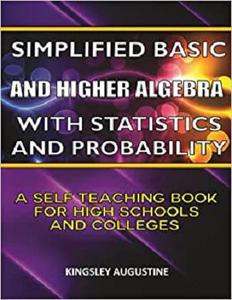 Simplified Basic and Higher Algebra with Statistics and Probability: A Self Teaching Book for High Schools and Colleges