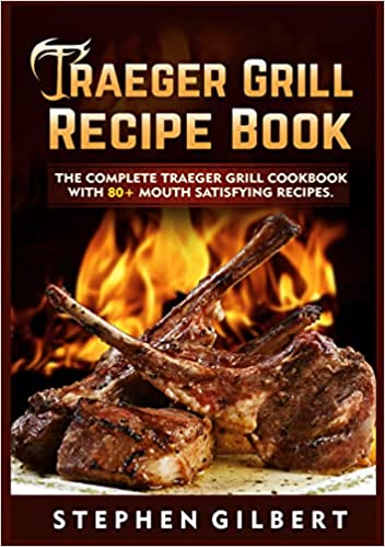 Traeger Grill Recipe Book: The Complete Traeger Grill Cookbook With 80+ Mouth Satisfying Recipes