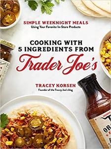 Cooking with 5 Ingredients from Trader Joe's: Simple Weeknight Meals Using Your Favorite In Store Products