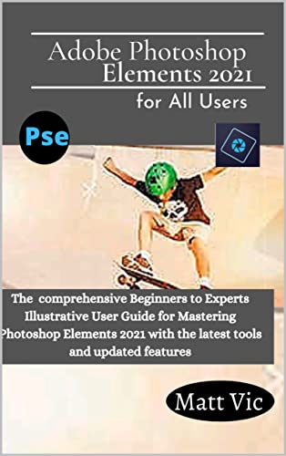 Adobe Photoshop Elements 2021 for All Users: The Comprehensive Beginners to Experts Illustrative User Guide