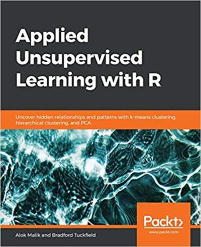 Applied Unsupervised Learning with R: Uncover hidden relationships and patterns with k means clustering, hierarchical clustering