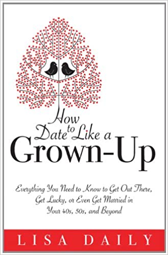 How to Date Like a Grown Up: Everything You Need to Know to Get Out There, Get Lucky, or Even Get Married in Your 40s, 50s
