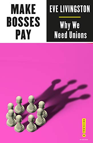 Make Bosses Pay: Why We Need Unions by Eve Livingston