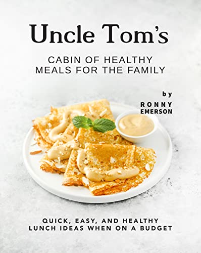 Uncle Tom's Cabin of Healthy Meals for The Family: Quick, Easy, and Healthy Lunch Ideas When on A Budget