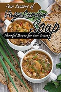 Four Seasons of Vegetarian Soup: Flavorful Recipes for Each Season