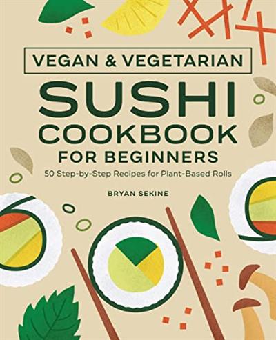 Vegan and Vegetarian Sushi Cookbook for Beginners: 50 Step by Step Recipes for Plant Based Rolls