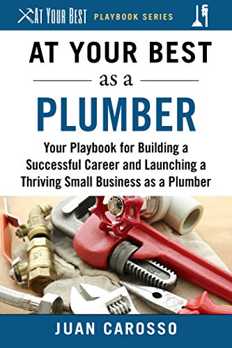 At Your Best as a Plumber: Your Playbook for Building a Great Career and Launching a Thriving Small Business as a Plumber