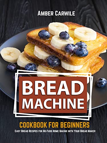 Bread Machine Cookbook for Beginners: Easy Bread Recipes for No Fuss Home Baking with Your Bread Maker