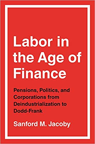 Labor in the Age of Finance: Pensions, Politics, and Corporations from Deindustrialization to Dodd Frank
