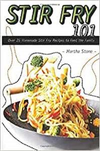 Stir Fry 101: Over 25 Homemade Stir Fry Recipes to Feed the Family