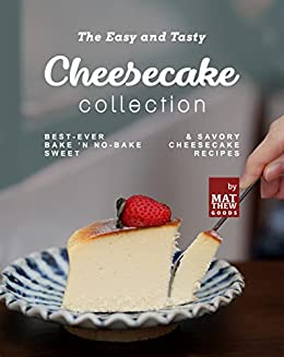 The Easy and Tasty Cheesecake Collection: Best Ever Bake 'n No Bake Sweet & Savory Cheesecake Recipes