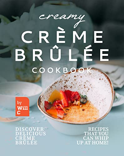 Creamy Crème Brûlée Cookbook: Discover Delicious Crème Brûlée Recipes That You Can Whip Up at Home!