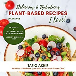 Delicious & Nutritious Recipes I Love: 30 Recipes + 7 Day Plant Based Kickstart Meal Plan + Grocery Shopping List
