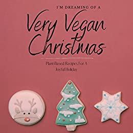 I'm Dreaming Of A Very Vegan Christmas: Plant Based Recipes For A Joyful Holiday