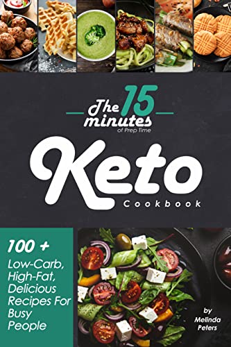 The 15 Minutes of Prep Time Keto Cookbook: 100 + Low Carb, High Fat, Delicious Recipes For Busy People