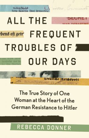 All the Frequent Troubles of Our Days: The True Story of the Woman at the Heart of the German Resistance to Hitler, UK Edition