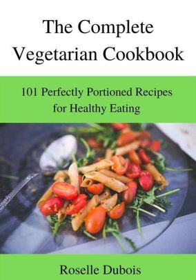 The Complete Vegetarian Cookbook: 101 Perfectly Portioned Recipes for Healthy Eating
