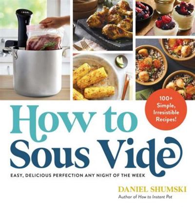 How to Sous Vide: Easy, Delicious Perfection Any Night of the Week: 100+ Simple, Irresistible Recipes