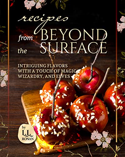 Recipes From Beyond the Surface: Intriguing Flavors with a Touch of Magic, Wizardry, and Elves