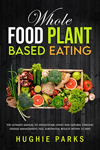Whole Food Plant Based Eating: The Ultimate Manual To Wholesome Living and Natural Chronic Disease Management