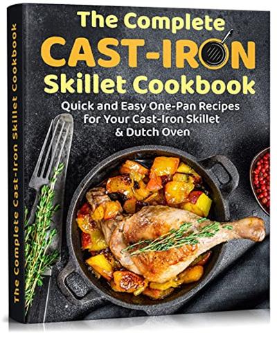 The Complete Cast Iron Skillet Cookbook: Quick and Easy One Pan Recipes For Your Cast Iron Skillet & Dutch Oven