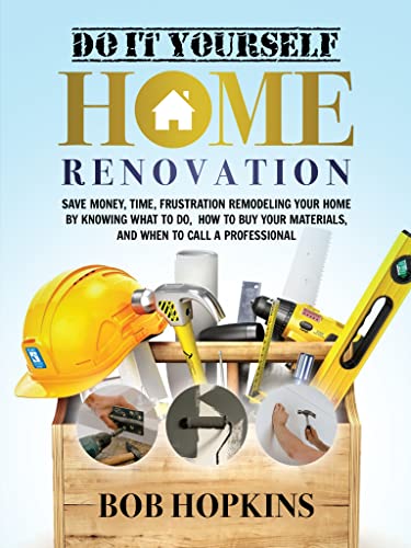 Do It Yourself Home Renovation: Save Money, Time, Frustration Remodeling Your Home by Knowing What to Do