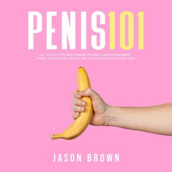 Penis 101   Kegels, Male Enhancement, Viagra, Testosterone, Jelqing, Erectile Dysfunction & Staying Hard [Audiobook]