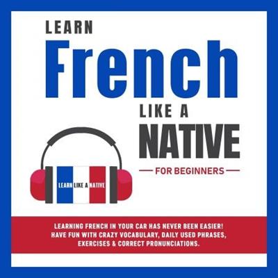 Learn French Like a Native for Beginners: Learning French in Your Car Has Never Been Easier [Audiobook]