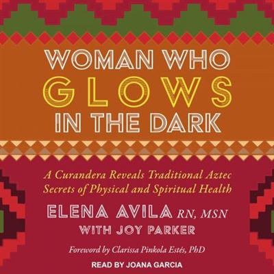 Woman Who Glows in the Dark: A Curandera Reveals Traditional Aztec Secrets of Physical and Spiritual Health [Audiobook]