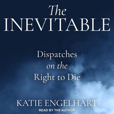 The Inevitable: Dispatches on the Right to Die [Audiobook]