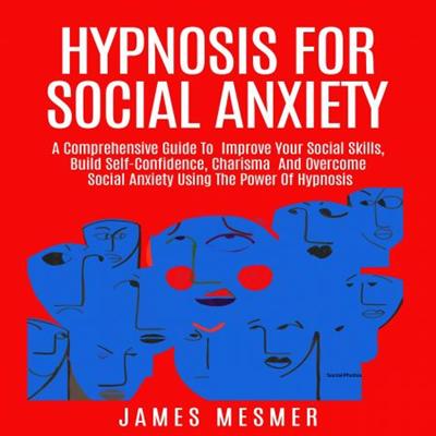 Hypnosis for Social Anxiety: A Comprehensive Guide To Improve Your Social Skills, Build Self Confidence [Audiobook]