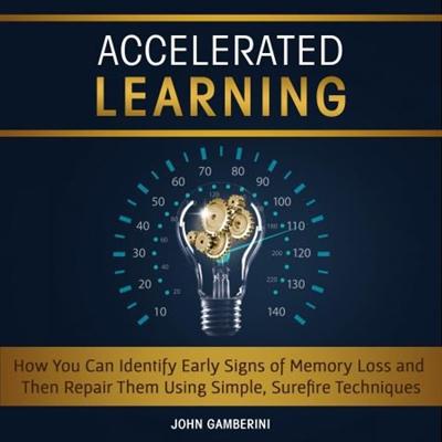 Accelerated Learning: How You Can Identify Early Signs of Memory Loss and Then Repair Them Using Simple Techniques [Audiobook]