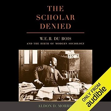 The Scholar Denied: W. E. B. Du Bois and the Birth of Modern Sociology [Audiobook]