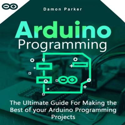 Arduino Programming: The Ultimate Guide For Making the Best of Your Arduino Programming Projects [Audiobook]