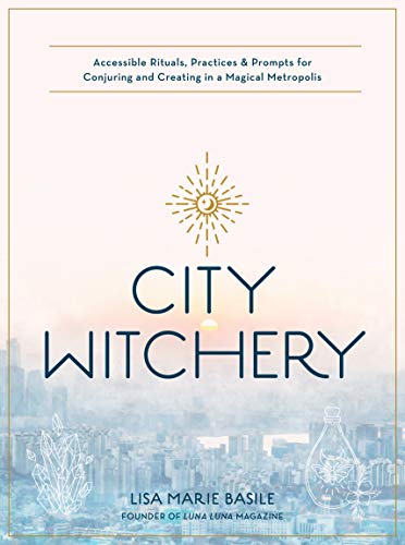 City Witchery Accessible Rituals, Practices & Prompts for Conjuring and Creating in a Magical Metropolis
