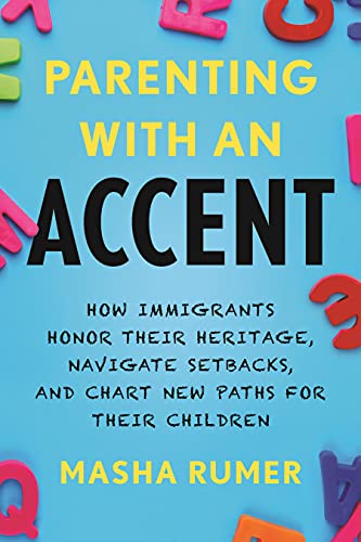 Parenting with an Accent How Immigrants Honor Their Heritage, Navigate Setbacks, and Chart New Paths for Their Children