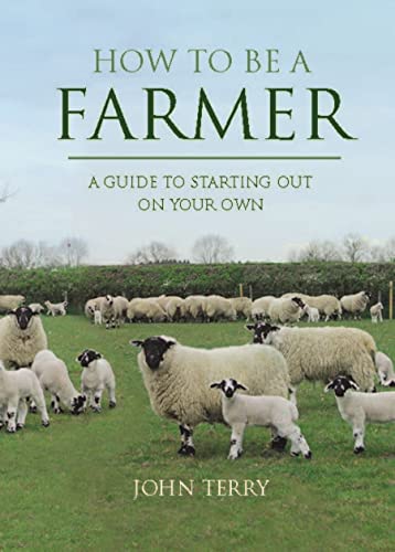 How to Be a Farmer (UK Only) A Guide to Starting Out on Your Own