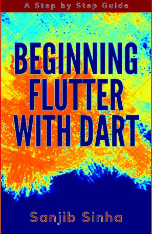 Beginning Flutter with Dart A Step by Step Guide for Beginners to Build a Basic Android or iOS Mobile App